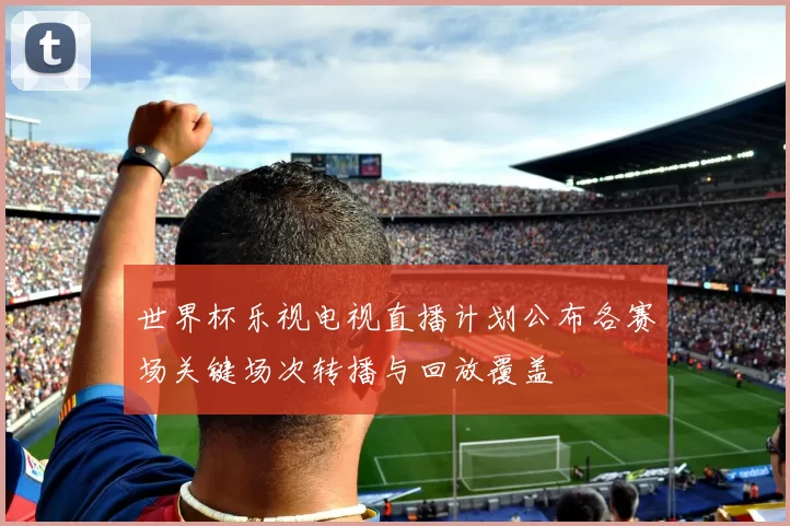 世界杯乐视电视直播计划公布各赛场关键场次转播与回放覆盖