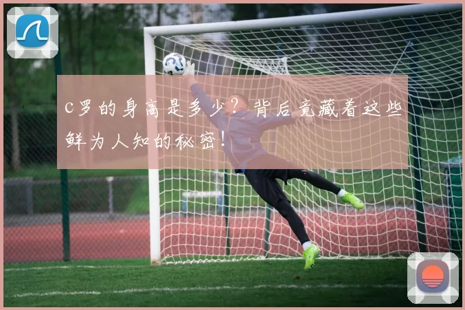 c罗的身高是多少？背后竟藏着这些鲜为人知的秘密！