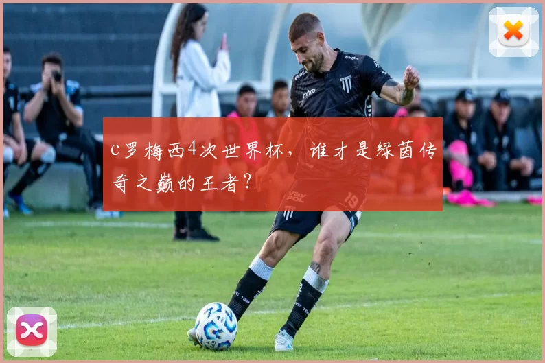 c罗梅西4次世界杯，谁才是绿茵传奇之巅的王者？